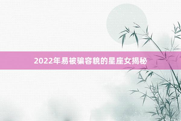 2022年易被骗容貌的星座女揭秘