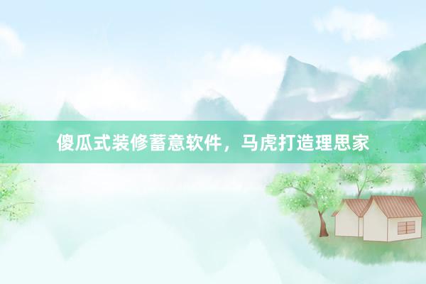 傻瓜式装修蓄意软件，马虎打造理思家