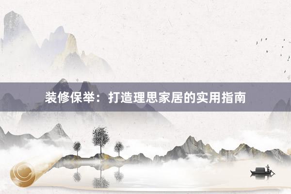 装修保举：打造理思家居的实用指南
