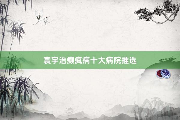 寰宇治癫疯病十大病院推选